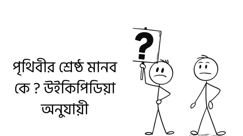 পৃথিবীর শ্রেষ্ঠ মানব কে ? উইকিপিডিয়া অনুযায়ী